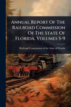 Annual Report Of The Railroad Commission Of The State Of Florida Volumes 5-9