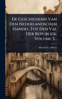 De Geschiedenis Van Den Nederlandschen Handel Tot Den Val Der Republiek Volume 3...