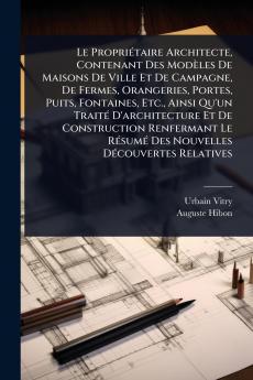 Le PropriÃ(c)taire Architecte Contenant Des Modèles De Maisons De Ville Et De Campagne De Fermes Orangeries Portes Puits Fontaines Etc. Ainsi Qu'un TraitÃ(c) D'architecture Et De Construction Renfermant Le RÃ(c)sumÃ(c) Des Nouvelles DÃ(c)couvertes