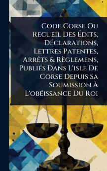 Code Corse Ou Recueil Des Ã&#137;dits DÃ(c)clarations Lettres Patentes ArrÃats & Règlemens PubliÃ(c)s Dans L'isle De Corse Depuis Sa Soumission Ã&#128; L'obÃ(c)issance Du Roi