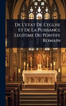 De L'etat De L'eglise Et De La Puissance LegÃ-time Du Pontife Romain