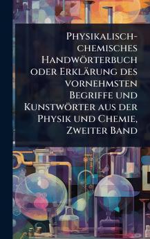 Physikalisch-chemisches Handwörterbuch oder Erklärung des vornehmsten Begriffe und Kunstwörter aus der Physik und Chemie Zweiter Band
