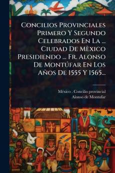Concilios Provinciales Primero Y Segundo Celebrados En La ... Ciudad De Mèxico Presidiendo ... Fr. Alonso De MontÃ°far En Los Años De 1555 Y 1565...