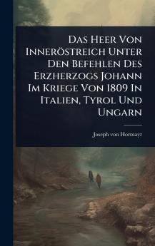 Das Heer Von Inneröstreich Unter Den Befehlen Des Erzherzogs Johann Im Kriege Von 1809 In Italien Tyrol Und Ungarn