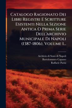 Catalogo Ragionato Dei Libri Registri E Scritture Esistenti Nella Sezione Antica O Prima Serie Dell'archivio Municipale Di Napoli (1387-1806) Volume 1...