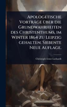 Apologetische Vorträge Ã1/4ber die Grundwahrheiten des Christenthums im Winter 1864 zu Leipzig gehalten Siebente Neue Auflage.