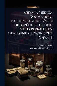Chymia Medica Dogmatico-experimentalis ... Oder Die GrÃ1/4ndliche Und Mit Experimenten Erwiesene Medicinische Chymie
