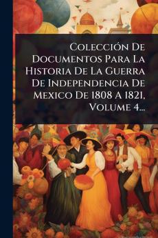 ColecciÃ3n De Documentos Para La Historia De La Guerra De Independencia De Mexico De 1808 A 1821 Volume 4...