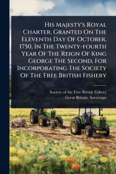 His Majesty's Royal Charter Granted On The Eleventh Day Of October 1750 In The Twenty-fourth Year Of The Reign Of King George The Second For Incorporating The Society Of The Free British Fishery