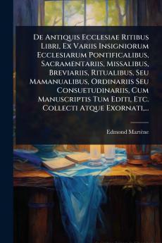 De Antiquis Ecclesiae Ritibus Libri Ex Variis Insigniorum Ecclesiarum Pontificalibus Sacramentariis Missalibus Breviariis Ritualibus Seu Mamanualibus Ordinariis Seu Consuetudinariis Cum Manuscriptis Tum Editi Etc. Collecti Atque Exornati ...