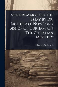 Some Remarks On The Essay By Dr. Lightfoot Now Lord Bishop Of Durham On The Christian Ministry