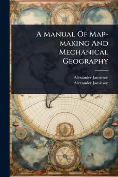 Manual Of Map-making And Mechanical Geography
