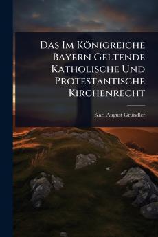Das Im Königreiche Bayern Geltende Katholische Und Protestantische Kirchenrecht