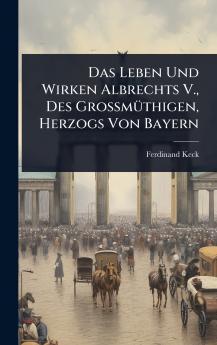 Das Leben Und Wirken Albrechts V. Des GroÃ&#159;mÃ1/4thigen Herzogs Von Bayern