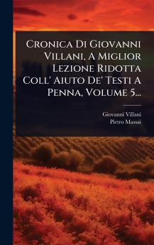 Cronica Di Giovanni Villani A Miglior Lezione Ridotta Coll' Aiuto De' Testi A Penna Volume 5...