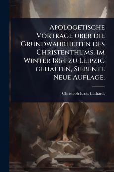 Apologetische Vorträge Ã1/4ber die Grundwahrheiten des Christenthums im Winter 1864 zu Leipzig gehalten Siebente Neue Auflage.