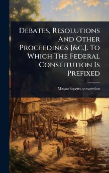 Debates Resolutions And Other Proceedings [&c.]. To Which The Federal Constitution Is Prefixed