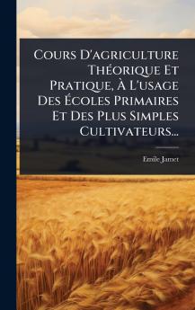 Cours D'agriculture ThÃ(c)orique Et Pratique Ã&#128; L'usage Des Ã&#137;coles Primaires Et Des Plus Simples Cultivateurs...