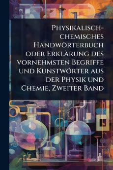 Physikalisch-chemisches Handwörterbuch oder Erklärung des vornehmsten Begriffe und Kunstwörter aus der Physik und Chemie Zweiter Band