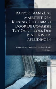 Rapport Aan Zijne Majesteit Den Koning Uitgebragt Door De Commisie Tot Onderzoek Der Beste Rivier-afleidingen