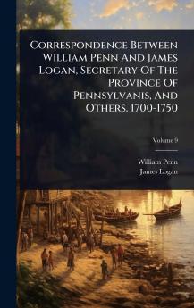 Correspondence Between William Penn And James Logan Secretary Of The Province Of Pennsylvanis And Others 1700-1750