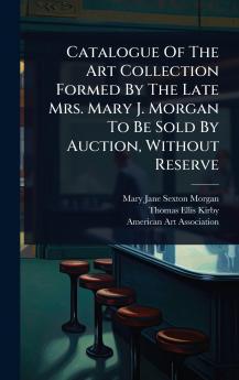 Catalogue Of The Art Collection Formed By The Late Mrs. Mary J. Morgan To Be Sold By Auction Without Reserve