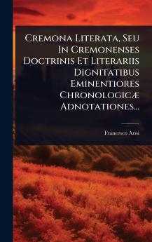 Cremona Literata Seu In Cremonenses Doctrinis Et Literariis Dignitatibus Eminentiores ChronologicÃ] Adnotationes...