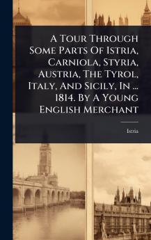Tour Through Some Parts Of Istria Carniola Styria Austria The Tyrol Italy And Sicily In ... 1814. By A Young English Merchant
