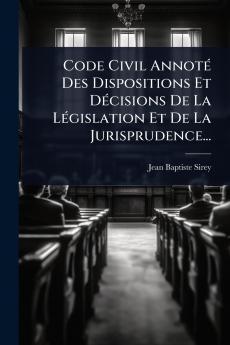 Code Civil AnnotÃ(c) Des Dispositions Et DÃ(c)cisions De La LÃ(c)gislation Et De La Jurisprudence...