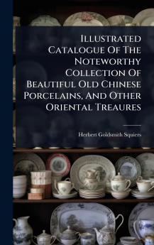 Illustrated Catalogue Of The Noteworthy Collection Of Beautiful Old Chinese Porcelains And Other Oriental Treaures