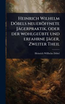 Heinrich Wilhelm Döbels neueröffnete Jägerpraktik oder der wohlgeÃ1/4bte und erfahrne Jäger Zweiter Theil
