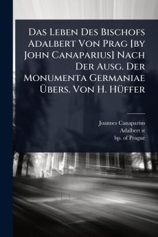 Das Leben Des Bischofs Adalbert Von Prag [by John Canaparius] Nach Der Ausg. Der Monumenta Germaniae Ã&#156;bers. Von H. HÃ1/4ffer