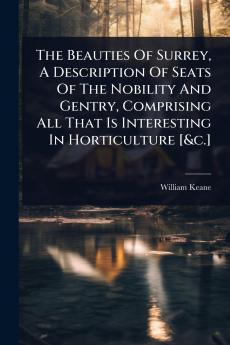 Beauties Of Surrey A Description Of Seats Of The Nobility And Gentry Comprising All That Is Interesting In Horticulture [&c.]