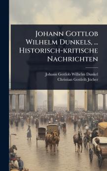 Johann Gottlob Wilhelm Dunkels ... Historisch-kritische Nachrichten