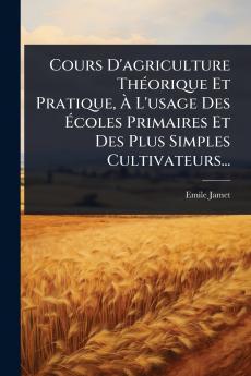 Cours D'agriculture ThÃ(c)orique Et Pratique Ã L'usage Des Ãcoles Primaires Et Des Plus Simples Cultivateurs...