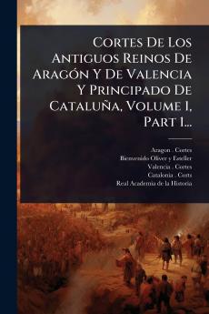 Cortes De Los Antiguos Reinos De AragÃ3n Y De Valencia Y Principado De Cataluña Volume 1 Part 1...
