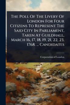 Poll Of The Livery Of London For Four Citizens To Represent The Said City In Parliament Taken At Guildhall March 16 17 18 19 21 22 23 1768. ... Candidates