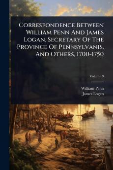 Correspondence Between William Penn And James Logan Secretary Of The Province Of Pennsylvanis And Others 1700-1750