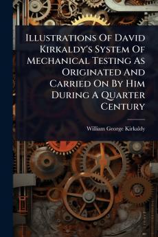 Illustrations Of David Kirkaldy's System Of Mechanical Testing As Originated And Carried On By Him During A Quarter Century