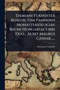 Damiani Fuxhoffer Benedictini Pannonii Monasteriologiae Regni Hungariae Libri Duo... Auxit Maurus Czinar......