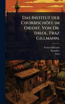 Institut der Chorbischöfe im Orient. Von Dr. theol. Fraz Gillmann.
