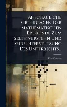 Anschauliche Grundlagen Der Mathematischen Erdkunde Zum Selbstverstehn Und Zur UnterstÃ1/4tzung Des Unterrichts...