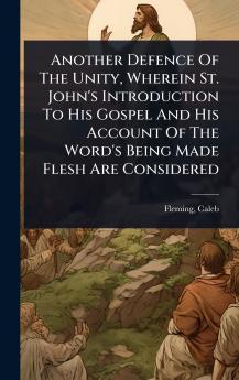 Another Defence Of The Unity Wherein St. John's Introduction To His Gospel And His Account Of The Word's Being Made Flesh Are Considered