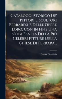 Catalogo Istorico De' Pittori E Scultori Ferraresi E Delle Opere Loro Con In Fine Una Nota Esatta Della PiÃ¹ Celebri Pitture Della Chiese Di Ferrara...