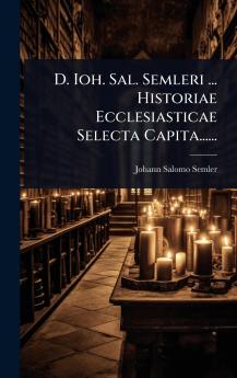 D. Ioh. Sal. Semleri ... Historiae Ecclesiasticae Selecta Capita......