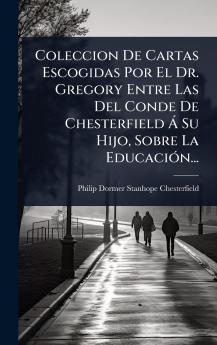 Coleccion De Cartas Escogidas Por El Dr. Gregory Entre Las Del Conde De Chesterfield Ã Su Hijo Sobre La EducaciÃ3n...