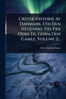 Critisk Historie Af Danmark Udi Den Hedenske Tid Fra Odin Til Gorm Den Gamle Volume 2...