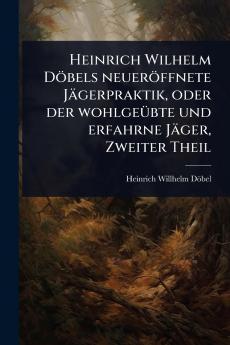Heinrich Wilhelm Döbels neueröffnete Jägerpraktik oder der wohlgeÃ1/4bte und erfahrne Jäger Zweiter Theil