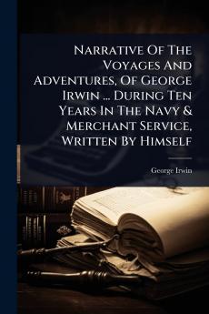 Narrative Of The Voyages And Adventures Of George Irwin ... During Ten Years In The Navy & Merchant Service Written By Himself