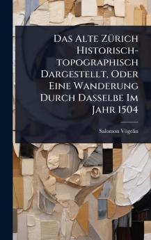 Das Alte ZÃ1/4rich Historisch-topographisch Dargestellt Oder Eine Wanderung Durch Dasselbe Im Jahr 1504